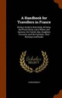 A Handbook for Travellers in France: Being a Guide to Normandy, Brittany, the Rivers Seine, Loire, Rhône, and Garonne, the French Alps, Dauphiné, Provence, and the Pyrenees, Their Railways and Roads