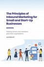 The Principles of Inbound Marketing for Small and Start-Up Businesses: Helping Owners and Marketers Grow Their Organizations