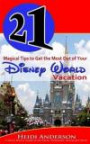 21 Magical Tips to Get the Most Out of Your Disney World Vacation: A Savvy Mom's Guide to the Parks, Schedules, Dining and More