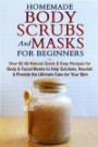 Homemade Body Scrubs and Masks for Beginners: All-Natural Quick & Easy Recipes for Body & Facial Masks to Help Exfoliate, Nourish & Provide the ... Beauty, Facials, Beauty Books) (Volume 1)