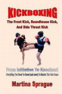 Kickboxing: The Front Kick, Roundhouse Kick, and Side Thrust Kick: From Initiation to Knockout: Everything You Need to Know (and M