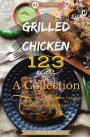 Grilled Chicken 123: A Collection of 123 Grilled Chicken Recipes for Every Grilling Artists