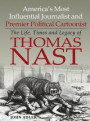 America's Most Influential Journalist and Premier Political Cartoonist: The Life, Times and Legacy of Thomas Nast