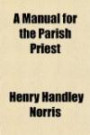 A Manual for the Parish Priest; Being a Few Hints on the Pastoral Care, to the Younger Clergy of the Church of England; From an Elder Brother