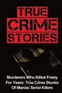 True Crime Stories: Murderers Who Killed Freely For Years: True Crime Stories Of Maniac Serial Killers