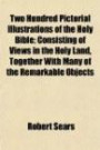 Two Hundred Pictorial Illustrations of the Holy Bible; Consisting of Views in the Holy Land, Together With Many of the Remarkable Objects