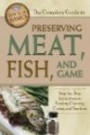 The Complete Guide to Preserving Meat, Fish, and Game: Step-by-step Instructions to Freezing, Canning, Curing, and Smoking (Back-To-Basics)