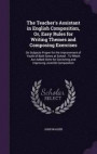 The Teacher's Assistant in English Composition, Or, Easy Rules for Writing Themes and Composing Exercises: On Subjects Proper for the Improvement of ... Correcting and Improving Juvenile Composition