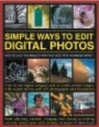 Simple Ways to Edit Digital Photos: Easy-to-use techniques for pictures with maximum impact: how to use digital imaging tools to create perfect ... advice and 450 photographs and illustrations