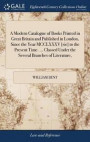 A Modern Catalogue of Books Printed in Great Britain and Published in London, Since the Year MCCLXXXV [sic] to the Present Time. ... Classed Under the Several Branches of Literature
