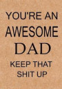 You're an Awesome Dad Keep That Shit Up: Dad's Journal, Notebook, Father's Day Gift from Daughter or Son, Dad Birthday Gift - Funny Dad Gag Gifts