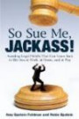 So Sue Me, Jackass!: Avoiding Legal Pitfalls That Can Come Back to Bite You at Work, at Home, and Atplay