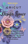 Cricut Design Space: A Step-by-Step Detailed Guide to Learn How to Use Every Tool and Function of Design Space, with Illustrations