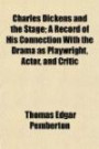 Charles Dickens and the Stage; A Record of His Connection With the Drama as Playwright, Actor, and Critic