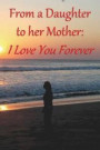 Journal: From a Daughter to her Mother - I Love You Forever: Lined Journal to Write In, 125 Page Diary, 6 x 9 Pages, Blank Note