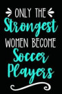 Only the Strongest Women Become Soccer Players: Lined Journal Notebook for Soccer Players and Teammates