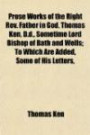 Prose Works of the Right Rev. Father in God, Thomas Ken, D.d., Sometime Lord Bishop of Bath and Wells; To Which Are Added, Some of His Letters