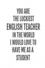 You Are The Luckiest English Teacher In The World. I Would Love To Have me As A Student: English Teacher Back To School Gag Gift Notebook