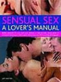 Sensual Sex: A Lover's Manual - Better Pleasure for You and Your Partner - A Complete Step-by-step Visual Guide to Enhanced Techniques with Expert Instruction and 300 Stunning Photographs