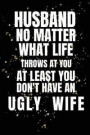 Husband No Matter What Life Throws At You At Least You Don't Have An Ugly Wife: Funny Celebration For Your Husband Better Than A Card