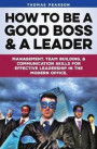 How to be a Good Boss and a Leader: Management, Team-Building, and Communication Skills for Effective Leadership in the Modern Office