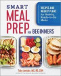 Smart Meal Prep for Beginners: Recipes and Weekly Plans for Healthy, Ready-To-Go Meals