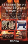 64 Recipes for the Perfect BBQ on a Traeger Grill: Grilling with a Traeger, from Poultry to Pork, from Beef to Fish and Much More