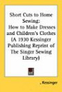 Short Cuts to Home Sewing: How to Make Dresses and Children's Clothes (A 1930 Kessinger Publishing Reprint of The Singer Sewing Library)