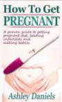 How to Get Pregnant: A Proven Guide to Getting Pregnant Fast, Beating Infertility and Making Babies (Healthy Pregnancy Guide Books) (Volume 1)