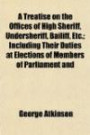 A Treatise on the Offices of High Sheriff, Undersheriff, Bailiff, Etc.; Including Their Duties at Elections of Members of Parliament and