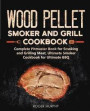 Wood Pellet Smoker and Grill Cookbook: Complete Pitmaster Book for Smoking and Grilling Meat, Ultimate Smoker Cookbook for Ultimate BBQ