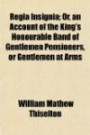 Regia Insignia; Or, an Account of the King's Honourable Band of Gentlemen Pensioners, or Gentlemen at Arms