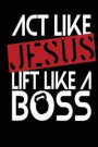 Act Like Jesus Lift Like a Boss: Funny Weightlifters Log Notebook Christian Gift