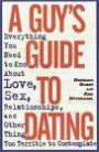 A Guy's Guide to Dating : Everything You Need to Know About Love, Sex, Relationships, and Other ThingsToo Terrible to Contemplate