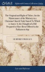 The Original and Right of Tithes, for the Maintenance of the Ministry in a Christian Church, Truly Stated. to Which Is Annex'd, the Draught of a Bill Prepared to Have Been Offered to the Parliament