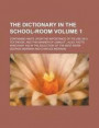 The Dictionary in the School-Room; Containing Hints Upon the Importance of Its Use as a Text-Book, and the Manner of Using It; Also, Facts Which May Aid in the Selection of the Best Work Volume 1