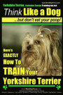 Yorkshire Terrier Dog Training - Think Like a Dog but Don't Eat Your Poop! - Yorkshire Terrier Breed Expert Training: Here's EXACTLY How to Train Your