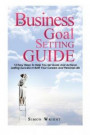 The Business Goal Setting Guide: 13 Easy Steps To Help You Set Goals And Achieve Lasting Success In Both Your Careers And Personal Life