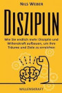 Disziplin: Wie Sie endlich mehr Disziplin und Willenskraft aufbauen, um Ihre T