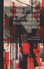 Politics and Crowd-Morality a Study in the Philosophy of Politics