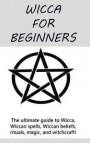 Wicca for Beginners: The ultimate guide to Wicca, Wiccan spells, Wiccan beliefs, rituals, magic, and witchcraft!