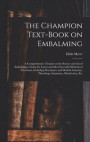 The Champion Text-book on Embalming; a Comprehensive Treatise on the Science and Art of Embalming, Giving the Latest and Most Sucessful Methods of Treatment, Including Descriptive and Morbid Anatomy