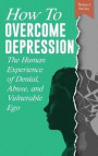 How to Overcome Depression: The Human Experience of Denial, Abuse and Vulnerable Ego