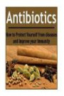 Antibiotics: How to Protect Yourself from diseases and Improve your Immunity: (Antibiotics - Herbs - Natural Remedies - Herbal Remedies)