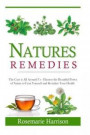 Nature Remedies: The Cure Is All Around Us ? Harness The Beautiful Power Of Nature To Treat Yourself And Revitalize Your Health