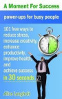 A Moment for Success: Power-Ups for Busy People - 101 Free Ways to Reduce Stress, Increase Creativity, Enhance Productivity, Improve Health