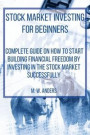Stock Market Investing for Beginners: Complete Beginner's Guide On How To Start Building Your Financial Freedom By Investing In The Stock Market Succe