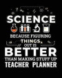 Science Because Figuring Things Out Is Better Than Making Stuff Up Teacher Planner: Teachers Organizer Notebook