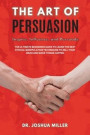 THE ART OF PERSUASION Inspire, Influence, and Persuade The Ultimate Beginners Guide to Learning the Best Ethical Manipulation Techniques to Sell Your Ideas and Make Things Happen