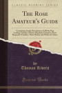 The Rose Amateur's Guide: Containing Ample Descriptions of All the Fine Leading Varieties of Roses Regularly Classed in Their Respective Families, Their History and Mode of Culture (Classic Reprint)
